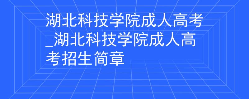 湖北科技學(xué)院成人高考_湖北科技學(xué)院成人高考招生簡章