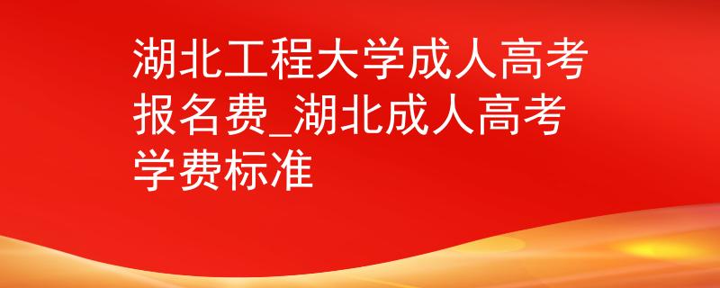 湖北工程大學(xué)成人高考報(bào)名費(fèi)_湖北成人高考學(xué)費(fèi)標(biāo)準(zhǔn)