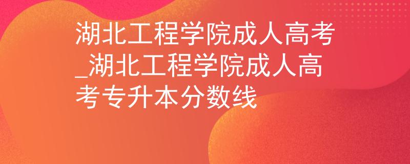 湖北工程學(xué)院成人高考_湖北工程學(xué)院成人高考專升本分?jǐn)?shù)線