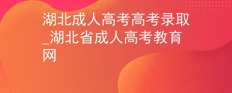 湖北成人高考高考錄取_湖北省成人高考教育網(wǎng) 湖北成人高考高考錄取_湖北省成人高考教育網(wǎng)
