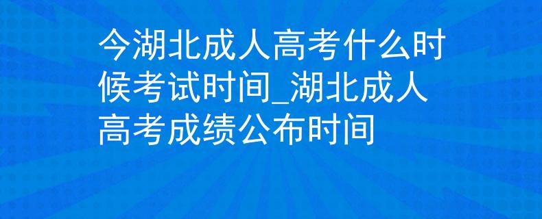 今湖北成人高考什么時候考試時間_湖北成人高考成績公布時間