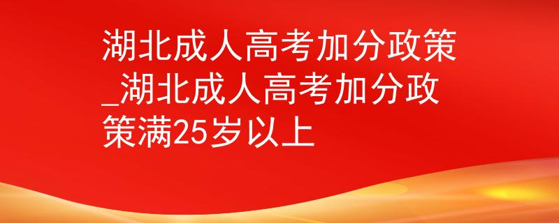 湖北成人高考加分政策_湖北成人高考加分政策滿25歲以上