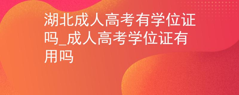 湖北成人高考有學(xué)位證嗎_成人高考學(xué)位證有用嗎
