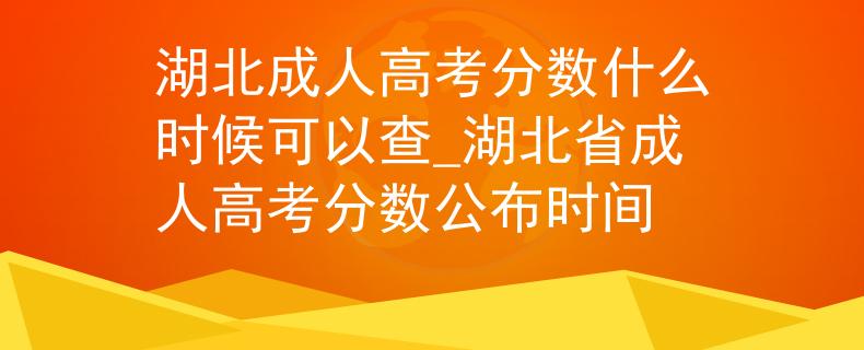 湖北成人高考分?jǐn)?shù)什么時(shí)候可以查_湖北省成人高考分?jǐn)?shù)公布時(shí)間