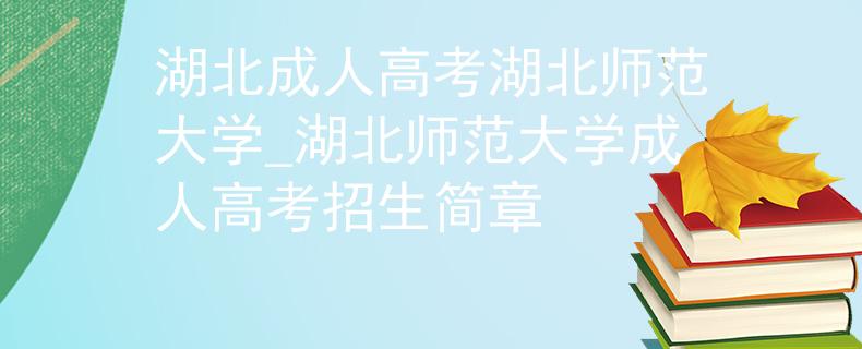 湖北成人高考湖北師范大學_湖北師范大學成人高考招生簡章