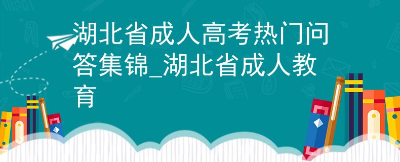 湖北省成人高考熱門問答集錦_湖北省成人教育 湖北省成人高考熱門問答集錦_湖北省成人教育