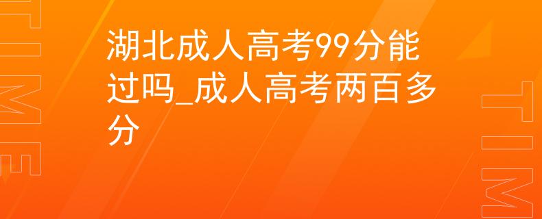 湖北成人高考99分能過嗎_成人高考兩百多分