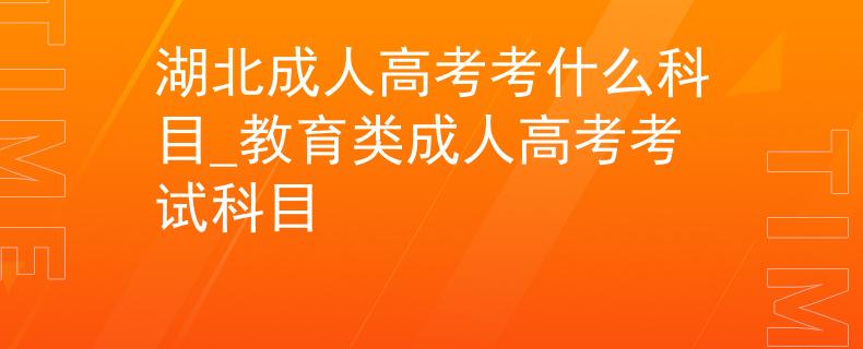 湖北成人高考考什么科目_教育類成人高考考試科目