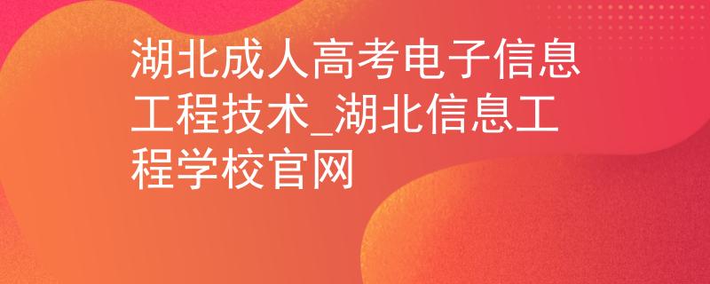 湖北成人高考電子信息工程技術(shù)_湖北信息工程學(xué)校官網(wǎng)