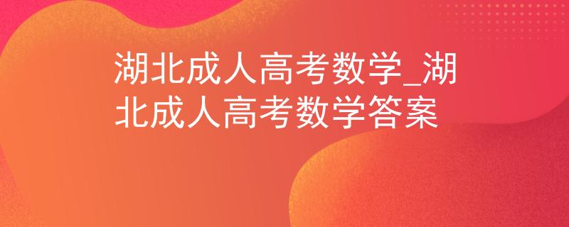 湖北成人高考數(shù)學(xué)_湖北成人高考數(shù)學(xué)答案