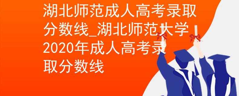 湖北師范成人高考錄取分?jǐn)?shù)線_湖北師范大學(xué)2020年成人高考錄取分?jǐn)?shù)線