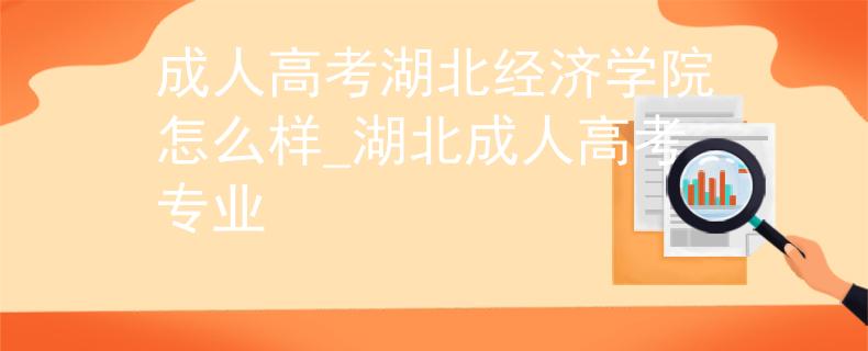 成人高考湖北經(jīng)濟(jì)學(xué)院怎么樣_湖北成人高考專業(yè)