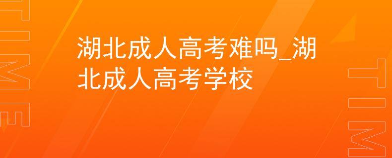 湖北成人高考難嗎_湖北成人高考學(xué)校