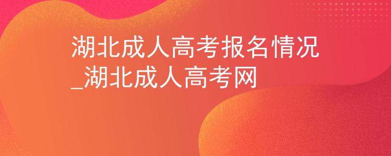 湖北成人高考報名情況_湖北成人高考網