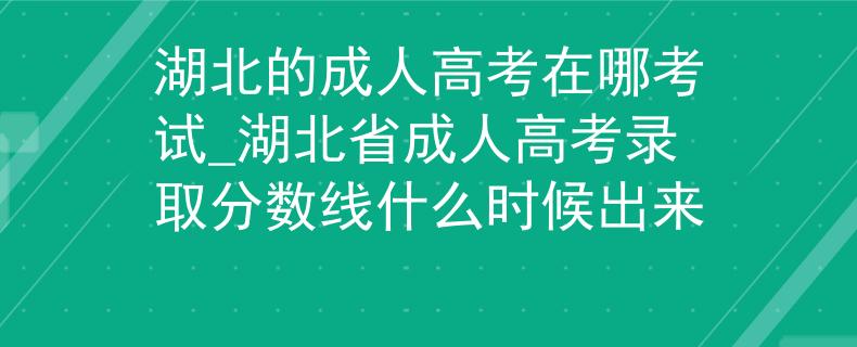 湖北的成人高考在哪考試_湖北省成人高考錄取分?jǐn)?shù)線什么時(shí)候出來