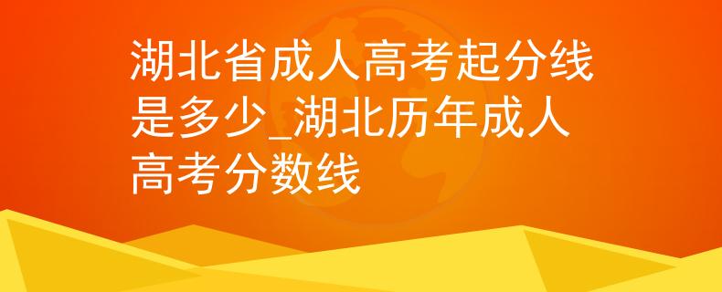 湖北省成人高考起分線是多少_湖北歷年成人高考分?jǐn)?shù)線