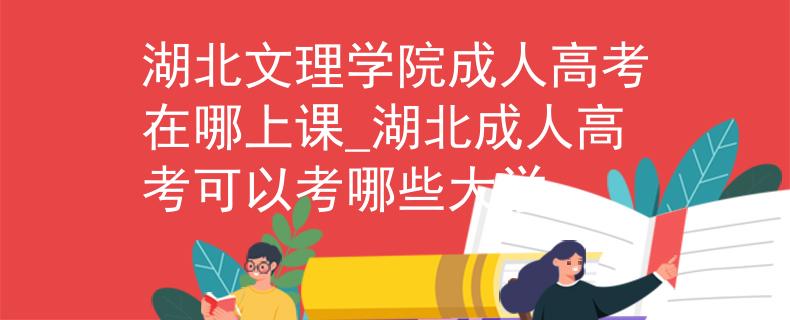 湖北文理學(xué)院成人高考在哪上課_湖北成人高考可以考哪些大學(xué)