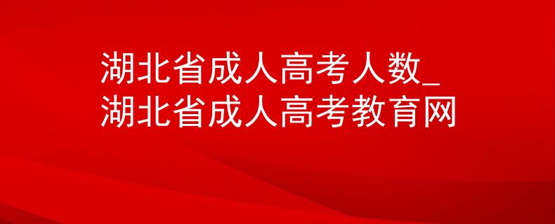 湖北省成人高考人數(shù)_湖北省成人高考教育網(wǎng)