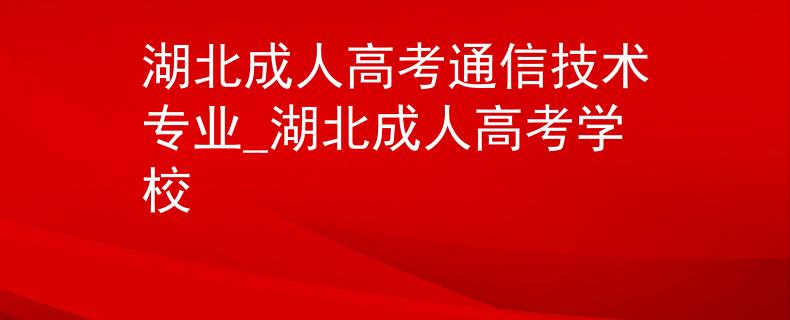 湖北成人高考通信技術(shù)專業(yè)_湖北成人高考學(xué)校