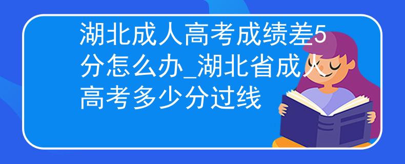 湖北成人高考成績差5分怎么辦_湖北省成人高考多少分過線