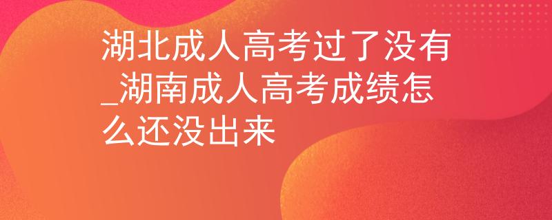 湖北成人高考過了沒有_湖南成人高考成績(jī)?cè)趺催€沒出來