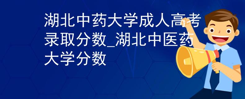 湖北中藥大學成人高考錄取分數(shù)_湖北中醫(yī)藥大學分數(shù)