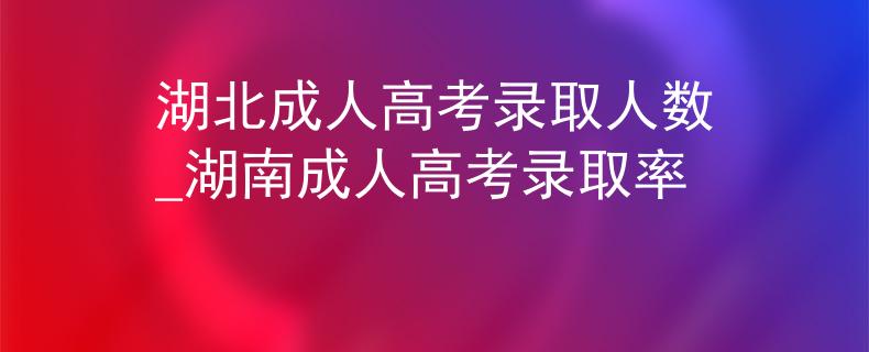 湖北成人高考錄取人數(shù)_湖南成人高考錄取率