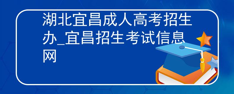 湖北宜昌成人高考招生辦_宜昌招生考試信息網(wǎng)