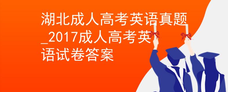 湖北成人高考英語(yǔ)真題_2017成人高考英語(yǔ)試卷答案