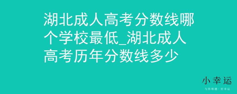 湖北成人高考分?jǐn)?shù)線哪個(gè)學(xué)校最低_湖北成人高考?xì)v年分?jǐn)?shù)線多少