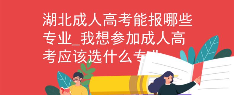 湖北成人高考能報(bào)哪些專業(yè)_我想?yún)⒓映扇烁呖紤?yīng)該選什么專業(yè) 湖北成人高考能報(bào)哪些專業(yè)_我想?yún)⒓映扇烁呖紤?yīng)該選什么專業(yè)
