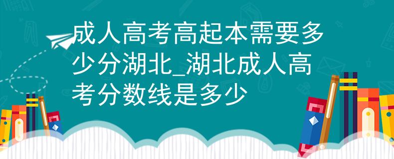 成人高考高起本需要多少分湖北_湖北成人高考分數(shù)線是多少