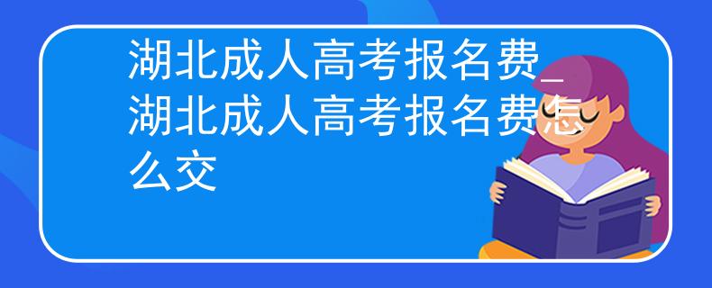 湖北成人高考報(bào)名費(fèi)_湖北成人高考報(bào)名費(fèi)怎么交