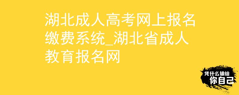 湖北成人高考網(wǎng)上報(bào)名繳費(fèi)系統(tǒng)_湖北省成人教育報(bào)名網(wǎng) 湖北成人高考網(wǎng)上報(bào)名繳費(fèi)系統(tǒng)_湖北省成人教育報(bào)名網(wǎng)