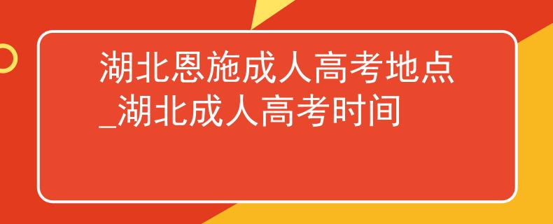 湖北恩施成人高考地點(diǎn)_湖北成人高考時(shí)間