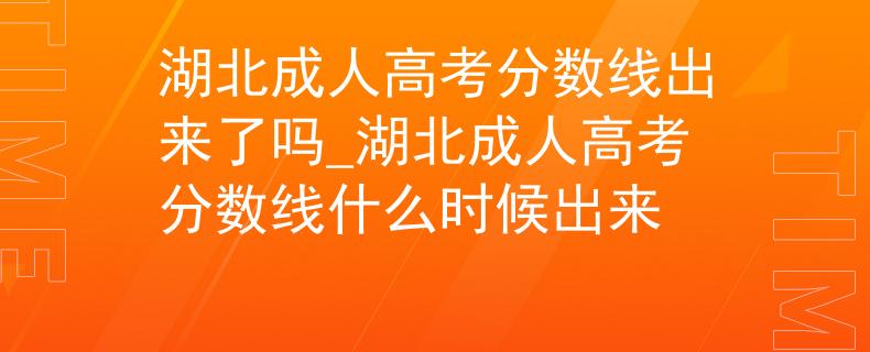 湖北成人高考分數線出來了嗎_湖北成人高考分數線什么時候出來