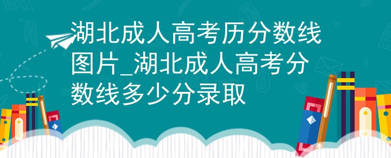 湖北成人高考?xì)v分?jǐn)?shù)線圖片_湖北成人高考分?jǐn)?shù)線多少分錄取