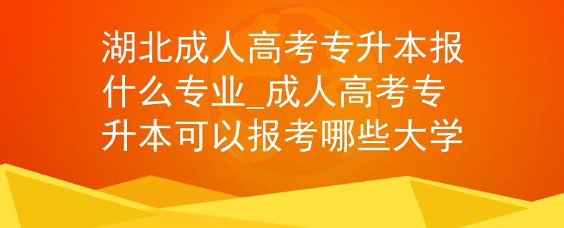 湖北成人高考專升本報什么專業(yè)_成人高考專升本可以報考哪些大學(xué)