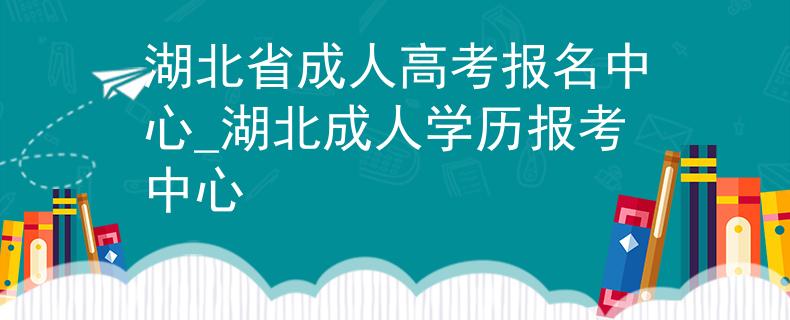 湖北省成人高考報名中心_湖北成人學(xué)歷報考中心