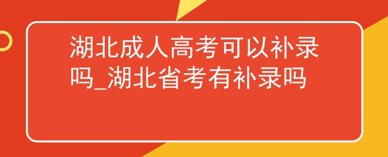 湖北成人高考可以補(bǔ)錄嗎_湖北省考有補(bǔ)錄嗎