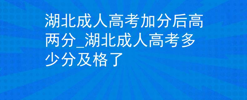 湖北成人高考加分后高兩分_湖北成人高考多少分及格了