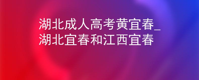 湖北成人高考黃宜春_湖北宜春和江西宜春