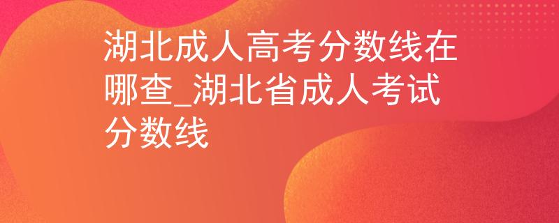 湖北成人高考分?jǐn)?shù)線在哪查_(kāi)湖北省成人考試分?jǐn)?shù)線