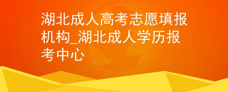 湖北成人高考志愿填報機(jī)構(gòu)_湖北成人學(xué)歷報考中心