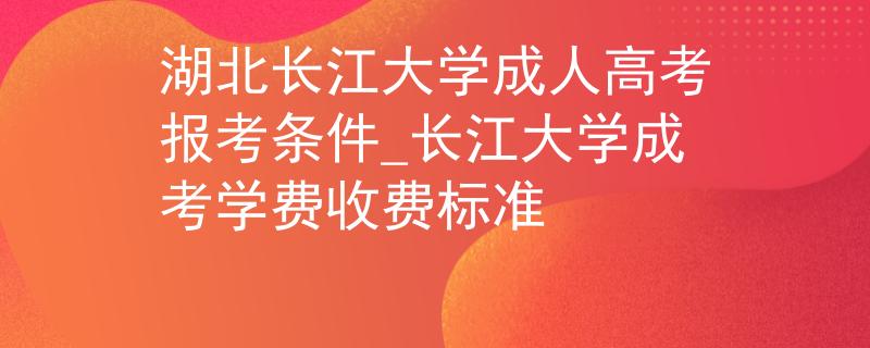 湖北長江大學(xué)成人高考報(bào)考條件_長江大學(xué)成考學(xué)費(fèi)收費(fèi)標(biāo)準(zhǔn) 湖北長江大學(xué)成人高考報(bào)考條件_長江大學(xué)成考學(xué)費(fèi)收費(fèi)標(biāo)準(zhǔn)