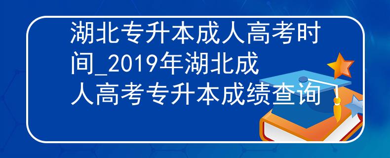 湖北專升本成人高考時(shí)間_2019年湖北成人高考專升本成績(jī)查詢