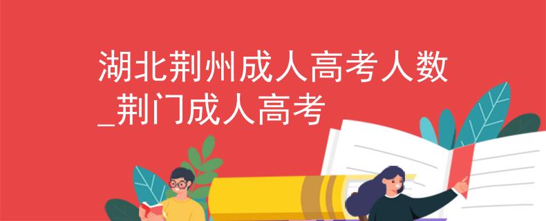 湖北荊州成人高考人數(shù)_荊門成人高考