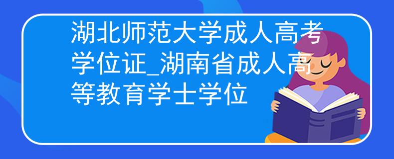 湖北師范大學(xué)成人高考學(xué)位證_湖南省成人高等教育學(xué)士學(xué)位