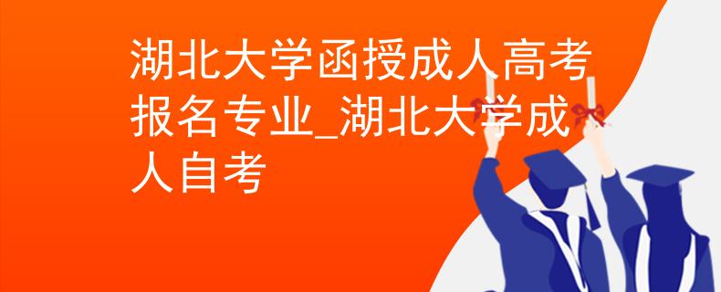 湖北大學函授成人高考報名專業(yè)_湖北大學成人自考