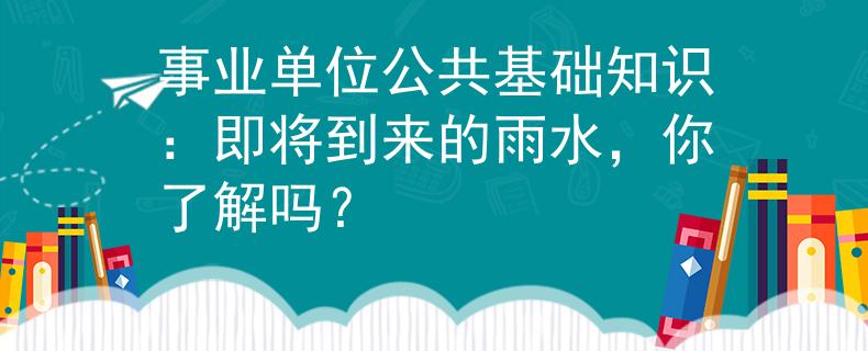 事業(yè)單位公共基礎(chǔ)知識(shí)：即將到來(lái)的雨水，你了解嗎？